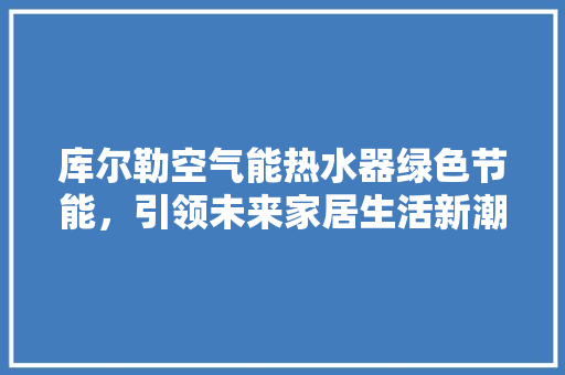 库尔勒空气能热水器绿色节能，引领未来家居生活新潮流 翻新改色