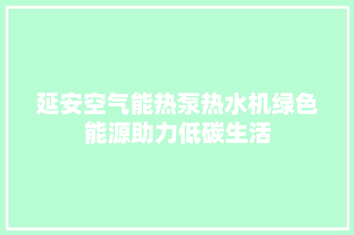 延安空气能热泵热水机绿色能源助力低碳生活 家电维护