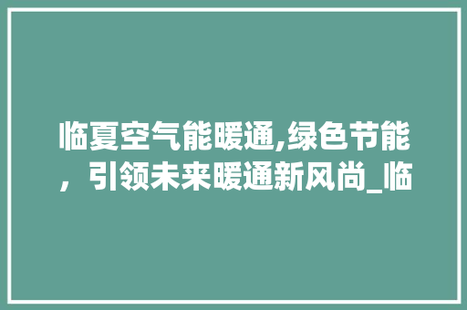 临夏空气能暖通,绿色节能，引领未来暖通新风尚_临夏空气能暖通 临夏空气能暖通,绿色节能，引领未来暖通新风尚_临夏空气能暖通 家具修理