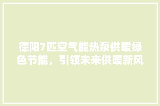 德阳7匹空气能热泵供暖绿色节能，引领未来供暖新风尚 洁具维修