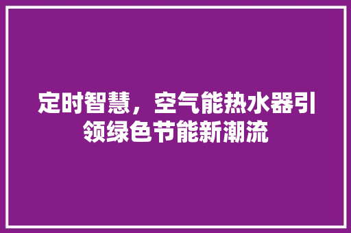 定时智慧，空气能热水器引领绿色节能新潮流 水电维修