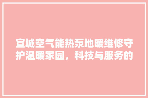 宣城空气能热泵地暖维修守护温暖家园，科技与服务的完美融合 灯具安装