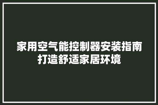 家用空气能控制器安装指南打造舒适家居环境 翻新改色
