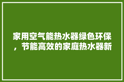 家用空气能热水器绿色环保，节能高效的家庭热水器新选择 空调