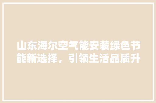 山东海尔空气能安装绿色节能新选择，引领生活品质升级 家具修理
