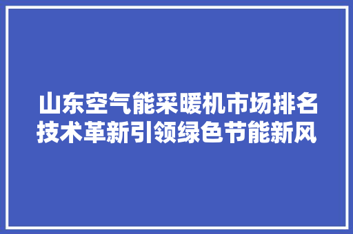 山东空气能采暖机市场排名技术革新引领绿色节能新风尚 家具修理