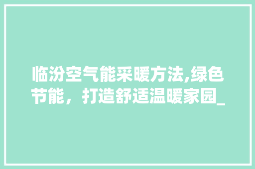 临汾空气能采暖方法,绿色节能，打造舒适温暖家园_临汾空气能采暖方法 临汾空气能采暖方法,绿色节能，打造舒适温暖家园_临汾空气能采暖方法 冰箱