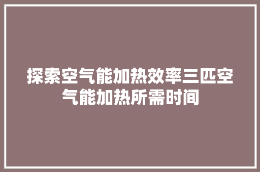 探索空气能加热效率三匹空气能加热所需时间 洁具维修