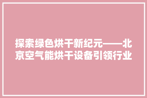 探索绿色烘干新纪元——北京空气能烘干设备引领行业发展 龙头管件