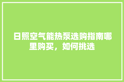 日照空气能热泵选购指南哪里购买，如何挑选 贴膜