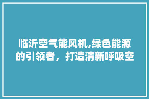 临沂空气能风机,绿色能源的引领者，打造清新呼吸空间_临沂空气能风机 临沂空气能风机,绿色能源的引领者，打造清新呼吸空间_临沂空气能风机 热水器