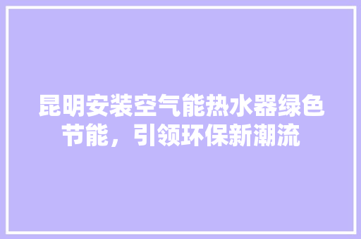 昆明安装空气能热水器绿色节能，引领环保新潮流 龙头管件