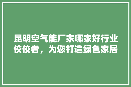 昆明空气能厂家哪家好行业佼佼者，为您打造绿色家居生活 装修设计