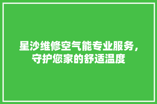 星沙维修空气能专业服务，守护您家的舒适温度 家电维护
