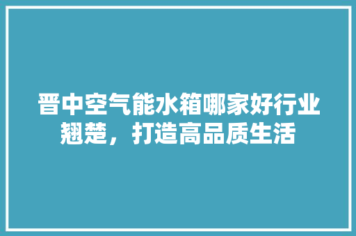 晋中空气能水箱哪家好行业翘楚，打造高品质生活 局部翻新