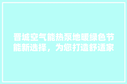 晋城空气能热泵地暖绿色节能新选择，为您打造舒适家居环境 热水器