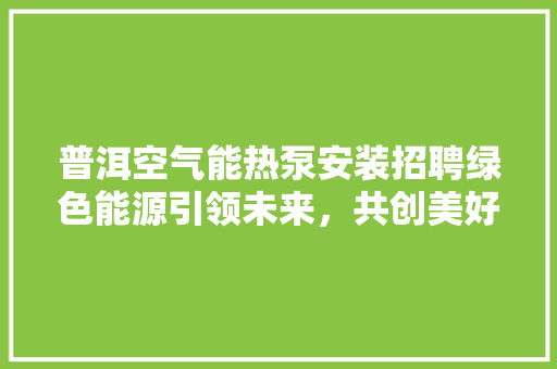 普洱空气能热泵安装招聘绿色能源引领未来，共创美好家园 龙头管件