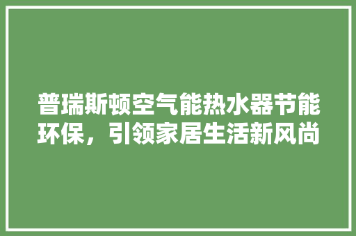 普瑞斯顿空气能热水器节能环保，引领家居生活新风尚 装修设计
