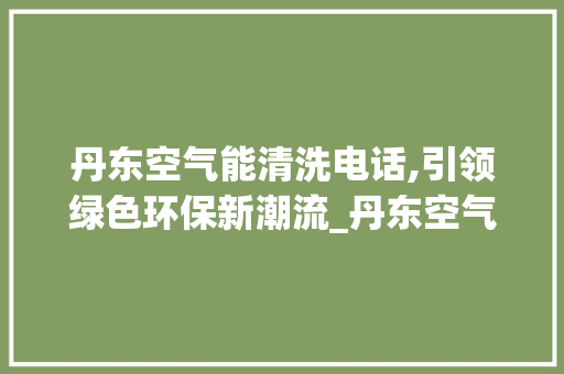 丹东空气能清洗电话,引领绿色环保新潮流_丹东空气能清洗电话 丹东空气能清洗电话,引领绿色环保新潮流_丹东空气能清洗电话 家居维修