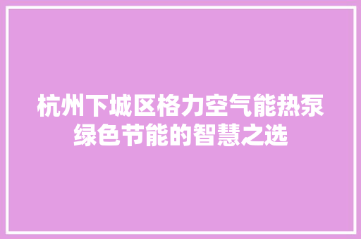 杭州下城区格力空气能热泵绿色节能的智慧之选 局部翻新