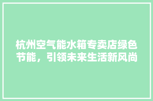 杭州空气能水箱专卖店绿色节能，引领未来生活新风尚 旧房改造
