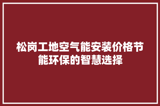 松岗工地空气能安装价格节能环保的智慧选择 装修设计