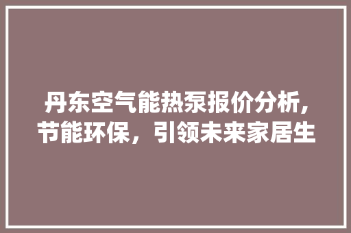 丹东空气能热泵报价分析,节能环保，引领未来家居生活_丹东空气能热泵报价 丹东空气能热泵报价分析,节能环保，引领未来家居生活_丹东空气能热泵报价 龙头管件