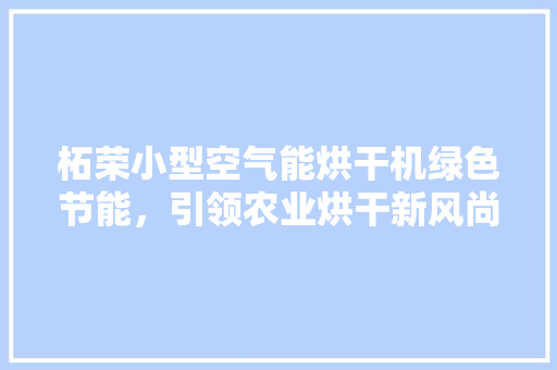 柘荣小型空气能烘干机绿色节能，引领农业烘干新风尚 家居维修