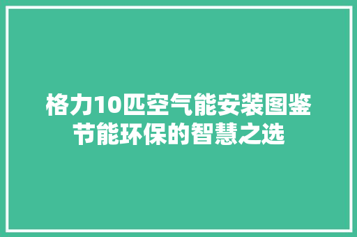 格力10匹空气能安装图鉴节能环保的智慧之选 洁具维修