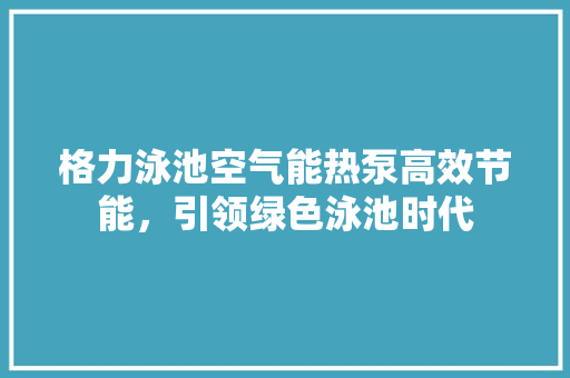格力泳池空气能热泵高效节能，引领绿色泳池时代 家具修理