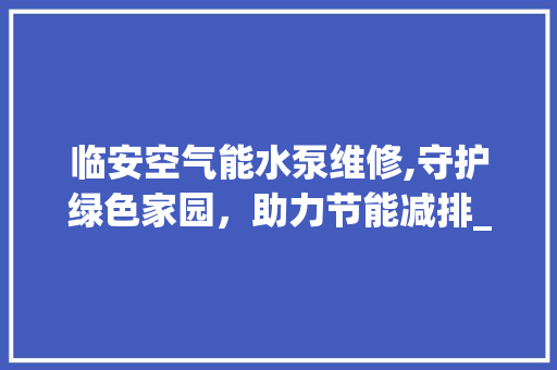 临安空气能水泵维修,守护绿色家园，助力节能减排_临安空气能水泵维修 临安空气能水泵维修,守护绿色家园，助力节能减排_临安空气能水泵维修 灯具安装