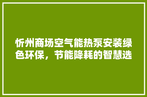 忻州商场空气能热泵安装绿色环保，节能降耗的智慧选择 龙头管件