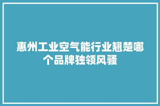 惠州工业空气能行业翘楚哪个品牌独领风骚 空调