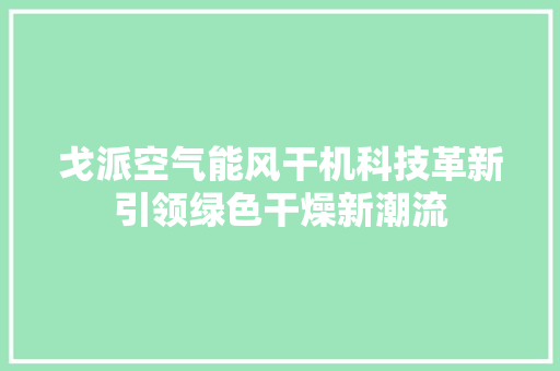 戈派空气能风干机科技革新引领绿色干燥新潮流 翻新改色