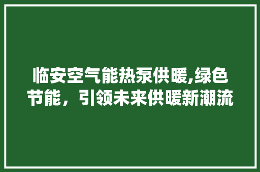 临安空气能热泵供暖,绿色节能，引领未来供暖新潮流_临安空气能热泵供暖 临安空气能热泵供暖,绿色节能，引领未来供暖新潮流_临安空气能热泵供暖 家电维护