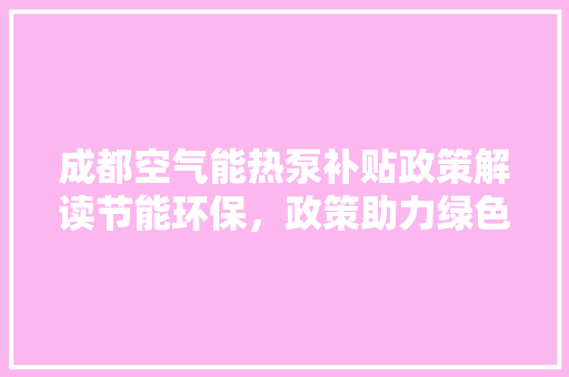 成都空气能热泵补贴政策解读节能环保，政策助力绿色生活 空调