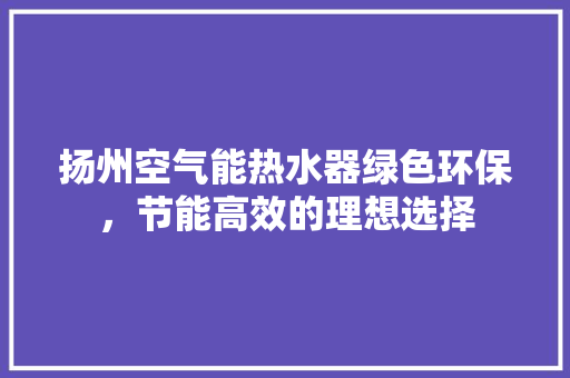 扬州空气能热水器绿色环保，节能高效的理想选择 冰箱