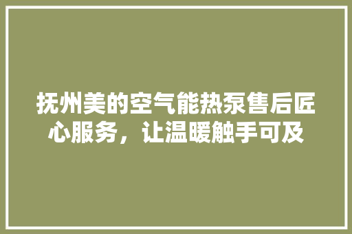 抚州美的空气能热泵售后匠心服务，让温暖触手可及 清洁保养