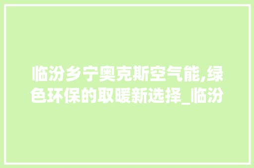 临汾乡宁奥克斯空气能,绿色环保的取暖新选择_临汾乡宁奥克斯空气能 临汾乡宁奥克斯空气能,绿色环保的取暖新选择_临汾乡宁奥克斯空气能 清洁保养