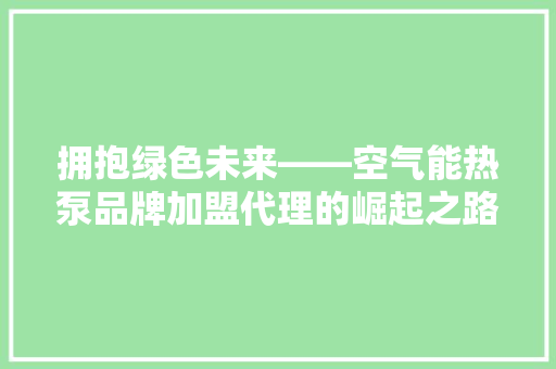 拥抱绿色未来——空气能热泵品牌加盟代理的崛起之路 洁具维修