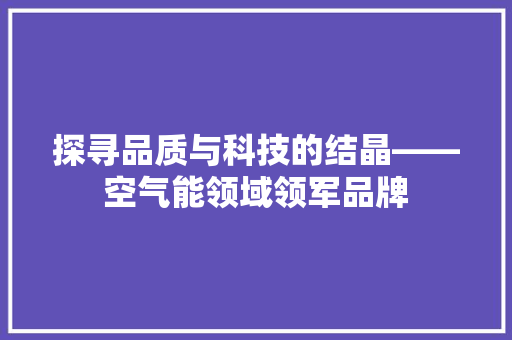 探寻品质与科技的结晶——空气能领域领军品牌 龙头管件