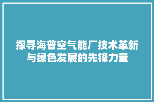 探寻海普空气能厂技术革新与绿色发展的先锋力量 贴膜