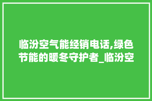 临汾空气能经销电话,绿色节能的暖冬守护者_临汾空气能经销电话 临汾空气能经销电话,绿色节能的暖冬守护者_临汾空气能经销电话 清洁保养