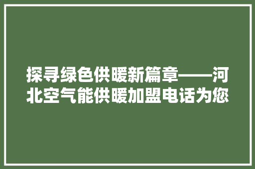 探寻绿色供暖新篇章——河北空气能供暖加盟电话为您开启节能环保之旅 旧房改造