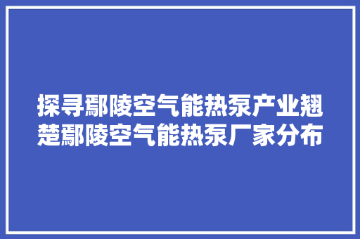 探寻鄢陵空气能热泵产业翘楚鄢陵空气能热泵厂家分布 装修设计