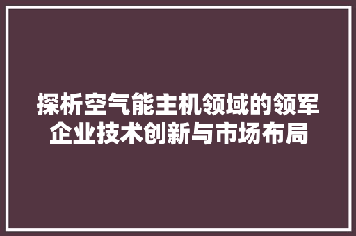 探析空气能主机领域的领军企业技术创新与市场布局 贴膜