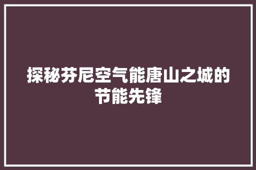 探秘芬尼空气能唐山之城的节能先锋 家具修理