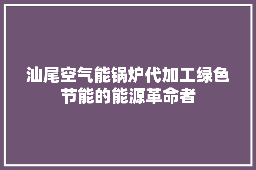 汕尾空气能锅炉代加工绿色节能的能源革命者 洁具维修