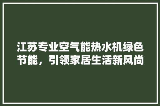 江苏专业空气能热水机绿色节能，引领家居生活新风尚 龙头管件