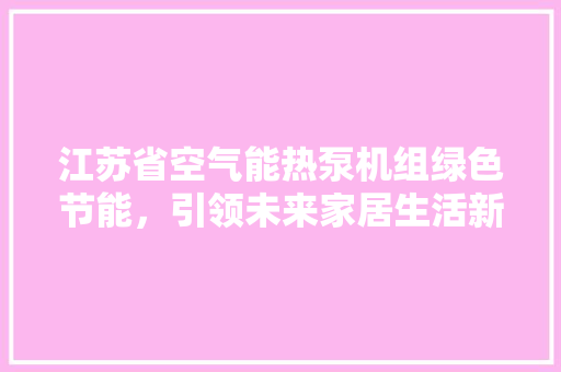 江苏省空气能热泵机组绿色节能，引领未来家居生活新风尚 热水器